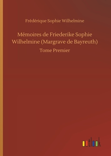 Frédérique sophie Wilhelmine - Mémoires de Friederike Sophie Wilhelmine (Margrave de Bayreuth) - Tome 1.
