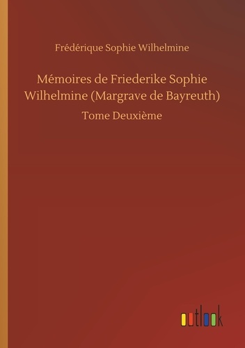 Frédérique sophie Wilhelmine - Mémoires de Friederike Sophie Wilhelmine (Margrave de Bayreuth) - Tome Deuxième.