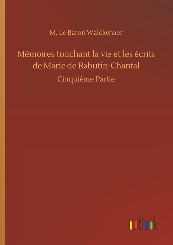 M. le baron Walckenaer - Mémoires touchant la vie et les écrits de Marie de Rabutin-Chantal - Cinquième Partie.