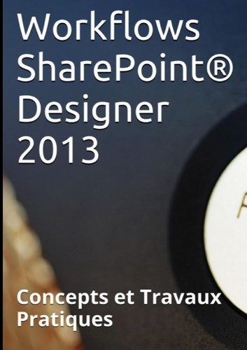 Claude Couderc - Workflows Sharepoint Designer 2013 - Concepts et Travaux Pratiques.