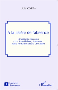 Lidia Cotea - A la lisière de l'absence - L'imaginaire du corps chez Jean-Philippe Toussaint, Marie Redonnet et Eric Chevillard.