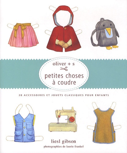 Liesl Gibson - Petites choses à coudre - Oliver + s, 20 accessoires et jouets classiques pour enfants.