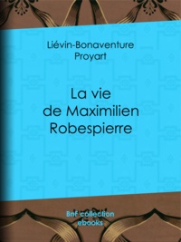 Liévin-Bonaventure Proyart - La vie de Maximilien Robespierre.