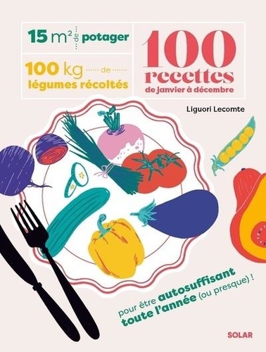 Liguori Lecomte - 15 m² de potager, 100 kilos de légumes récoltés, 100 recettes de janvier à décembre.