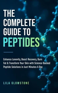 The Complete Guide to Peptides: Enhance Longevity, Boost Recovery, Burn Fat, &amp; Transform Your Skin With Science-Backed Peptide Solutions in Just Minutes a Day