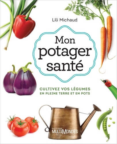Lili Michaud - Mon potager santé - Cultivez vos légumes en pleine terre ou en pots.