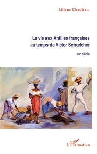 Liliane Chauleau - La vie aux Antilles françaises au temps de Victor Schoelcher - XIXe siècle.