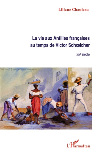 Liliane Chauleau - La vie aux Antilles françaises au temps de Victor Schoelcher - XIXe siècle.