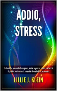 Addio, Stress: Le Tecniche per Combattere Paura, Ansia, Angoscia, Stress e Attacchi di Panico per Trovare la Serenità, Vivere Felici e in Armonia