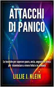 Attacchi di Panico: Le Tecniche per Superare Paura, Ansia, Angoscia e Stress per Ricominciare a Vivere Felici e in Armonia