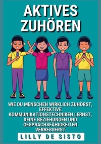 Lilly De Sisto - Aktives Zuhören - Wie du Menschen wirklich zuhörst, effektive Kommunikationstechniken lernst und deine Beziehungen und Gesprächsfähigkeiten verbesserst.