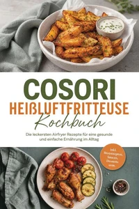 Cosori Heißluftfritteuse Kochbuch: Die leckersten Airfryer Rezepte für eine gesunde und einfache Ernährung im Alltag – inkl. Brotrezepten, Saucen, Desserts uvm.