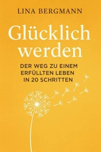 Glücklich werden – Der Weg zu einem erfüllten Leben in 20 Schritten