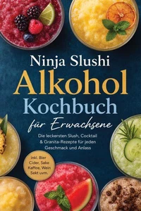 Ninja Slushi Alkohol Kochbuch für Erwachsene: Die leckersten Slush, Cocktail &amp; Granita-Rezepte für jeden Geschmack und Anlass – inkl. Bier, Cider, Sake, Kaffee, Wein, Sekt uvm.