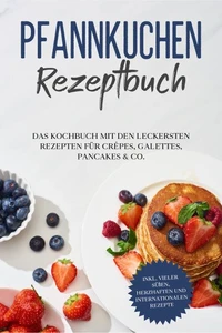 Pfannkuchen Rezeptbuch: Das Kochbuch mit den leckersten Rezepten für Crêpes, Galettes, Pancakes &amp; Co. - inkl. vieler süßen, herzhaften und internationalen Rezepte