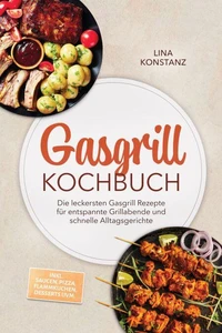 Gasgrill Kochbuch: Die leckersten Gasgrill Rezepte für entspannte Grillabende und schnelle Alltagsgerichte – inkl. Saucen, Pizza, Flammkuchen, Desserts uvm.