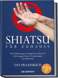Shiatsu für zuhause – Das Praxisbuch: Mit Selbstmassage &amp; Akupressur Schritt für Schritt gegen Stress, Verspannungen und Schmerzen – inkl. 5‑Min.‑Routinen, Meridian-Karten, 21‑Tage‑Challenge uvm.