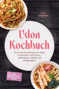 Udon Kochbuch: Die leckersten Rezepte für jeden Geschmack und Anlass – authentisch, schnell und alltagstauglich – inkl. selbstgemachte Udon, Dashi &amp; Tsuyu, kreative Toppings, Tempura