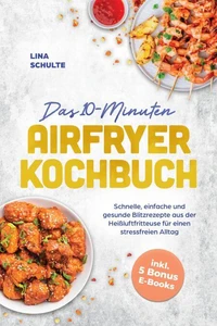 Das 10-Minuten Airfryer Kochbuch: Schnelle, einfache und gesunde Blitzrezepte aus der Heißluftfritteuse für einen stressfreien Alltag - inkl. 5 Bonus E-Books