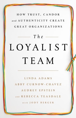 The Loyalist Team. How Trust, Candor, and Authenticity Create Great Organizations