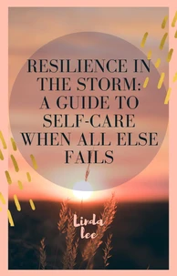 Resilience in the storm : A guide to self care when all else fails