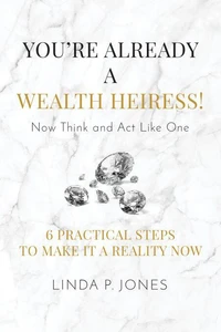 You're Already a Wealth Heiress! Now Think and Act Like One: 6 Practical Steps to Make It a Reality Now