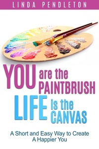  Linda Pendleton - You are the Paintbrush, Life is the Canvas: A Short and Easy Way to Create the Happier You.