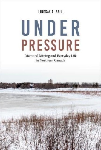 Lindsay A. Bell - Under Pressure - Diamond Mining and Everyday Life in Northern Canada.