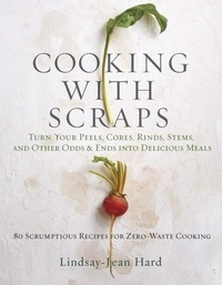 Lindsay-Jean Hard - Cooking with Scraps - Turn Your Peels, Cores, Rinds, and Stems into Delicious Meals.