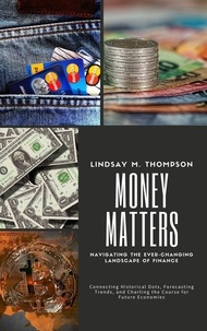  Lindsay M. Thompson - Money Matters: Navigating the Ever-Changing Landscape of Finance: Connecting Historical Dots, Forecasting Trends, and Charting the Course for Future Economies.