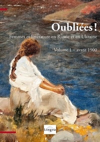 Viktoriya Lajoye et Patrice Lajoye - Oubliées ! Femmes et littérature en Russie et en Ukraine - Volume 1, Avant 1900.