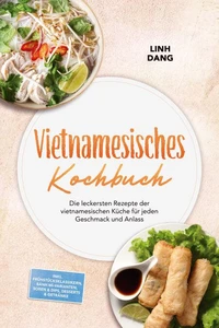Vietnamesisches Kochbuch: Die leckersten Rezepte der vietnamesischen Küche für jeden Geschmack und Anlass – inkl. Frühstücksklassikern, Bánh mì-Varianten, Soßen & Dips, Desserts & Getränke