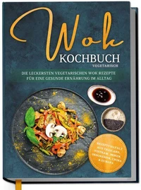 Wok Kochbuch vegetarisch: Die leckersten vegetarischen Wok Rezepte für eine gesunde Ernährung im Alltag - Rezeptvielfalt aus Thailand, Vietnam, Indien, Indonesien, China &amp; Europa