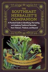 The Southeast Asian Herbalist’s Companion : A Practical Guide to Identifying, Harvesting, and Applying Traditional Remedies from Vietnam, Thailand, and Beyond