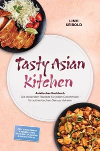Tasty Asian Kitchen: Asiatisches Kochbuch - Die leckersten Rezepte für jeden Geschmack – für authentischen Genuss daheim – inkl. Sushi, Gimbap & Reisbällchen, Kalte Rollen, Saucen & Pasten, Pickles