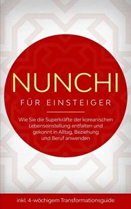 Nunchi für Einsteiger: Wie Sie die Superkräfte der koreanischen Lebenseinstellung entfalten und gekonnt in Alltag, Beziehung und Beruf anwenden - inkl. 4-wöchigem Transformationsguide