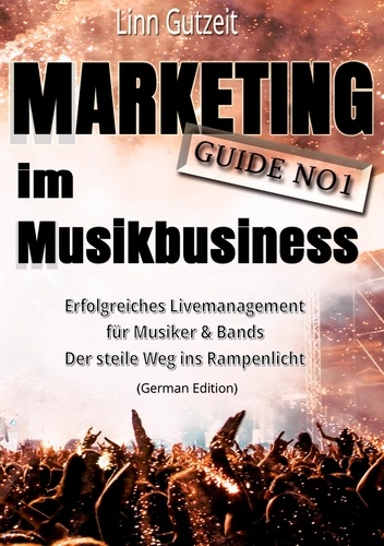 Marketing Guide No1 im Musikbusiness. Erfolgreiches Livemanagement für Musiker &amp; Bands; Der steile Weg ins Rampenlicht