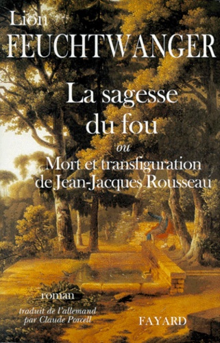Lion Feuchtwanger - La sagesse du fou ou Mort et transfiguration de Jean-Jacques Rousseau.