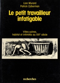 Lion Murard et Patrick Zylberman - Le petit travailleur infatigable - Villes-usines, habitat et intimités au XIXe siècle.