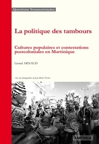 Lionel Arnaud - La politique des tambours - Cultures populaires et contestations postcoloniales en Martinique.