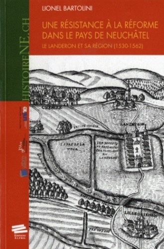 Lionel Bartolini - Une résistance à la réforme dans le pays de Neuchâtel. - Le Landeron et sa région (1530-1562).