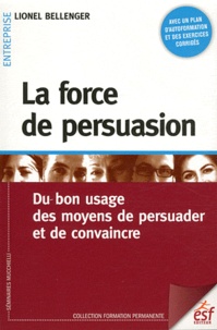 Lionel Bellenger - La force de persuasion - Du bon usage des moyens de persuader et de convaincre.