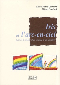 Lionel Fauré-Corréard et Michel Corréard - Iris et l'arc-en-ciel - Lettres d'amour et de voyage d'un jardinier.