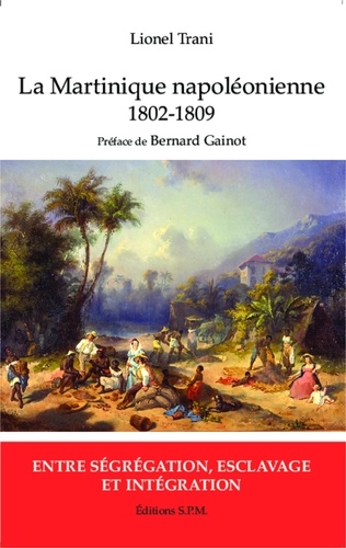 Lionel Trani - La Martinique napoléonienne 1802-1809 - Entre ségrégation, esclavage et intégration.