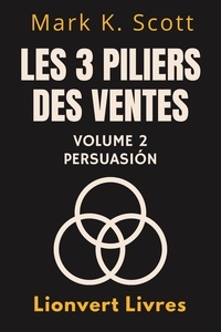  Lionvert Livres et  Mark K. Scott - Les 3 Piliers Des Ventes Volume 2 – Persuasion - Collection Liberté Financière, #2.
