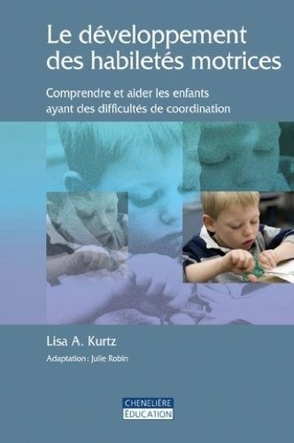 Lisa A. Kurtz - Le développement des habiletés motrices - Comprendre et aider les enfants ayant des difficultés de coordination.