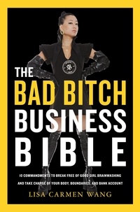 Lisa Carmen Wang - The Bad Bitch Business Bible - 10 Commandments to Break Free of Good Girl Brainwashing and Take Charge of Your Body, Boundaries, and Bank Account.