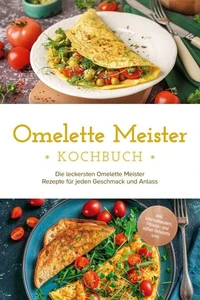 Omelette Meister Kochbuch: Die leckersten Omelette Meister Rezepte für jeden Geschmack und Anlass - inkl. internationaler, Fitness- und süßer Omeletts uvm.