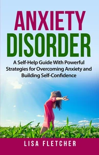 Anxiety Disorder: A Self-Help Guide With Powerful Strategies for Overcoming Anxiety and Building Self-Confidence