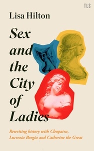 Lisa Hilton - Sex and the City of Ladies - Rewriting History with Cleopatra, Lucrezia Borgia and Catherine the Great.
